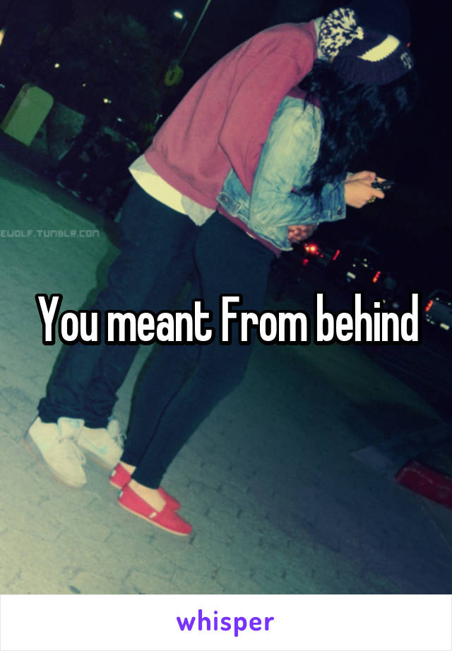 You meant From behind