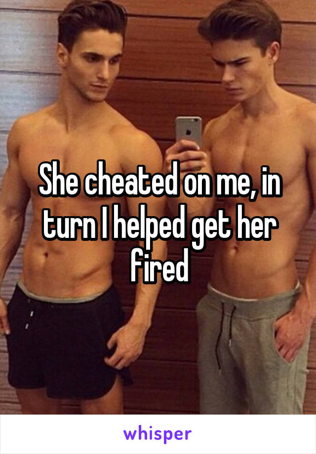 She cheated on me, in turn I helped get her fired