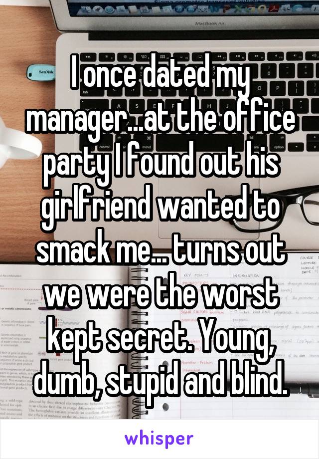 I once dated my manager...at the office party I found out his girlfriend wanted to smack me... turns out we were the worst kept secret. Young, dumb, stupid and blind.