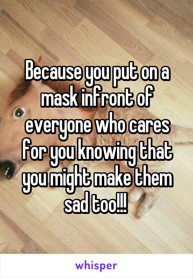 Because you put on a mask infront of everyone who cares for you knowing that you might make them sad too!!! 
