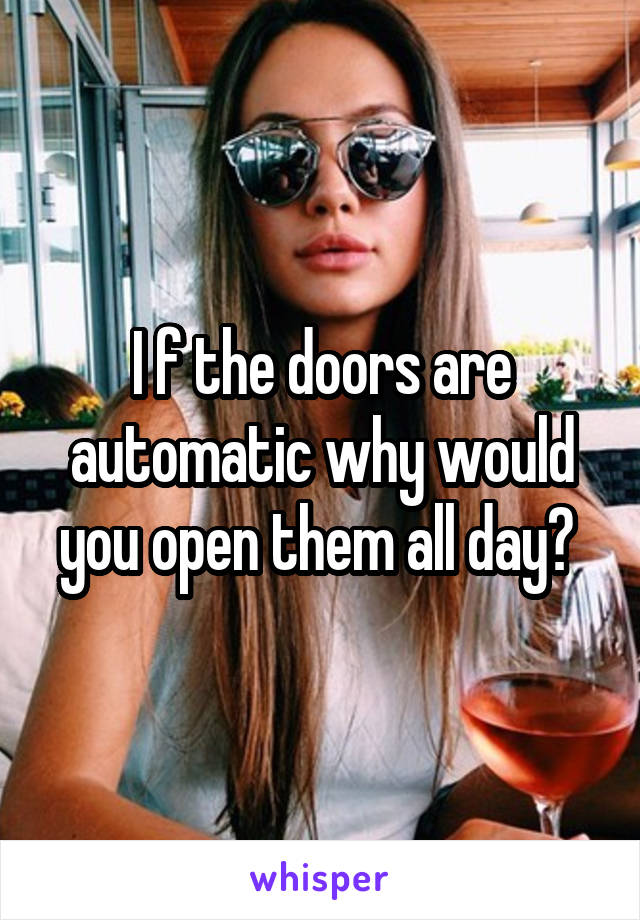 I f the doors are automatic why would you open them all day? 