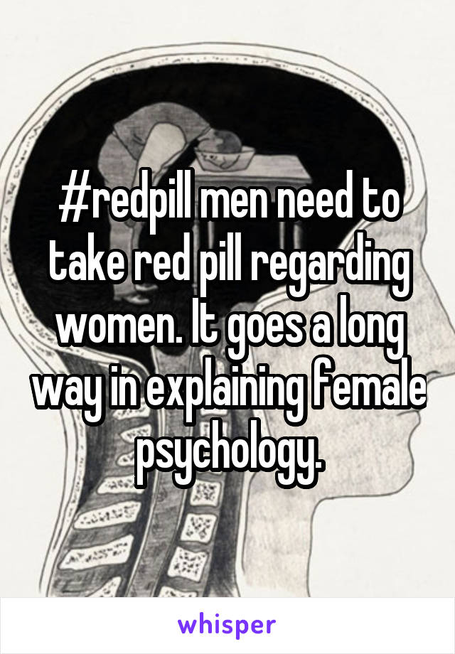 #redpill men need to take red pill regarding women. It goes a long way in explaining female psychology.