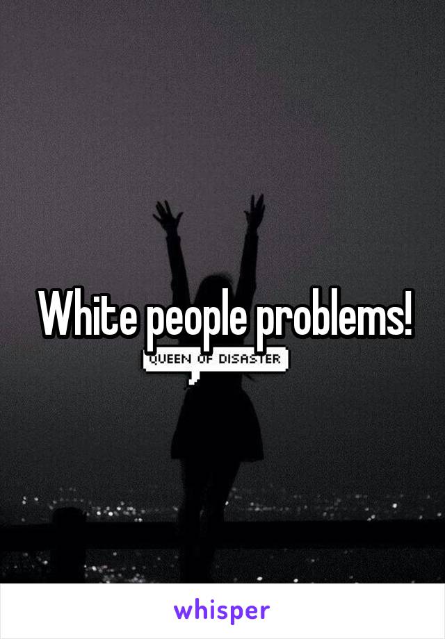 White people problems!