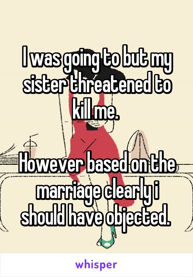 I was going to but my sister threatened to kill me. 

However based on the marriage clearly i should have objected. 