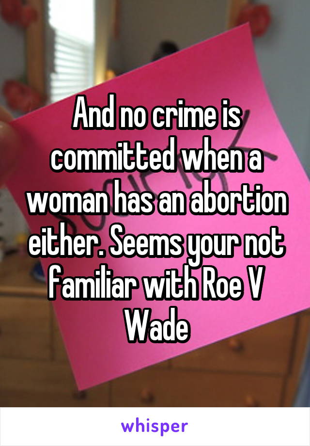 And no crime is committed when a woman has an abortion either. Seems your not familiar with Roe V Wade