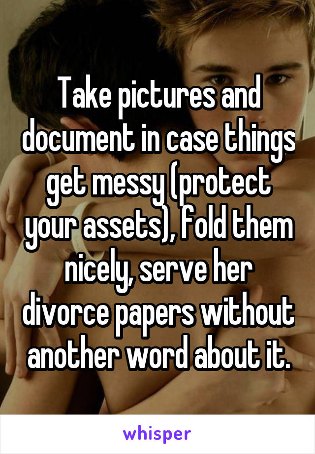 Take pictures and document in case things get messy (protect your assets), fold them nicely, serve her divorce papers without another word about it.