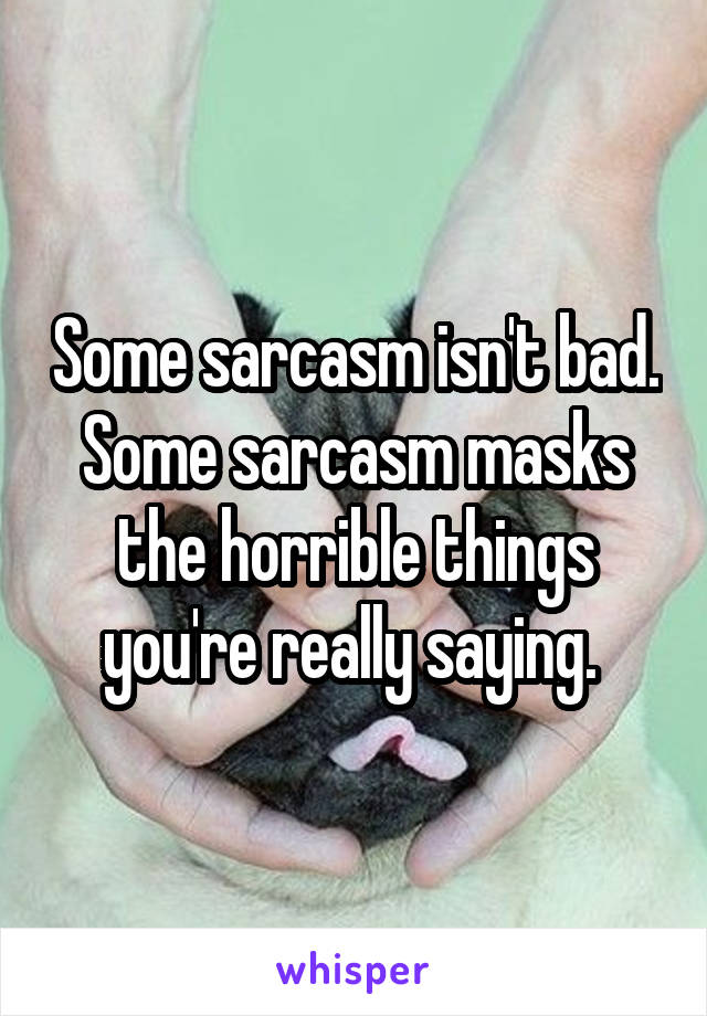 Some sarcasm isn't bad. Some sarcasm masks the horrible things you're really saying. 