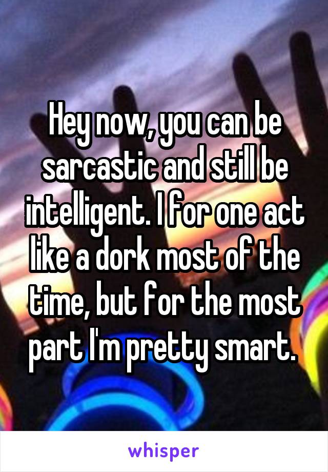 Hey now, you can be sarcastic and still be intelligent. I for one act like a dork most of the time, but for the most part I'm pretty smart. 