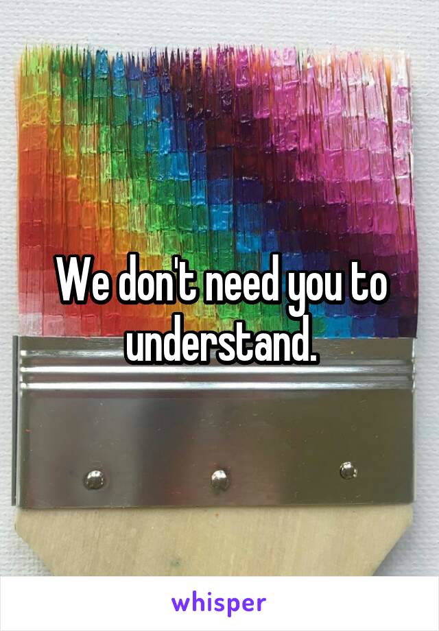 We don't need you to understand.