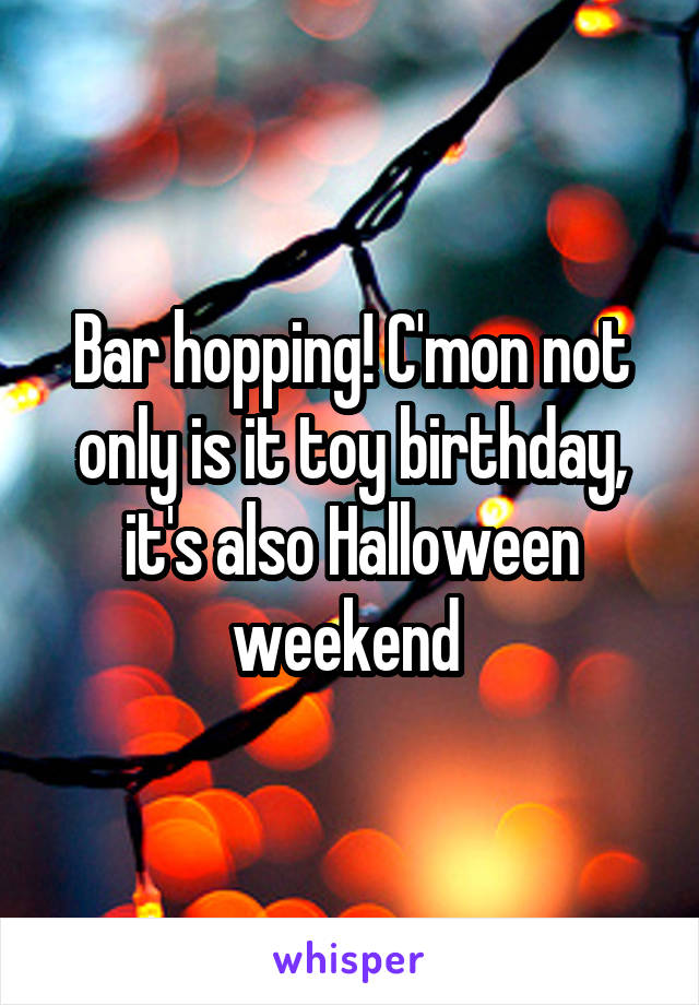 Bar hopping! C'mon not only is it toy birthday, it's also Halloween weekend 
