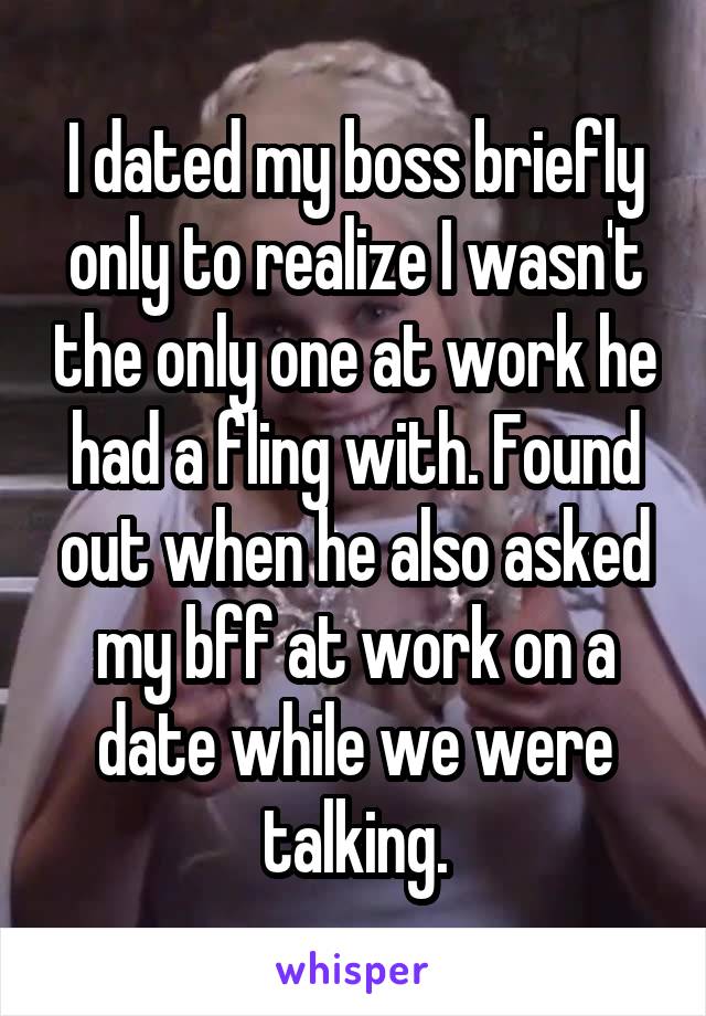 I dated my boss briefly only to realize I wasn't the only one at work he had a fling with. Found out when he also asked my bff at work on a date while we were talking.