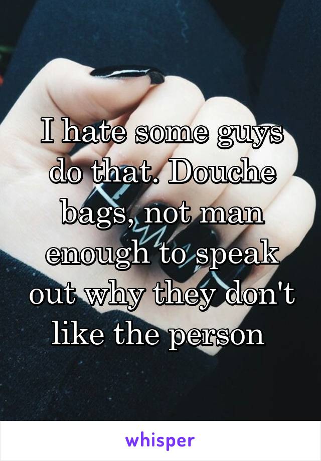 I hate some guys do that. Douche bags, not man enough to speak out why they don't like the person 