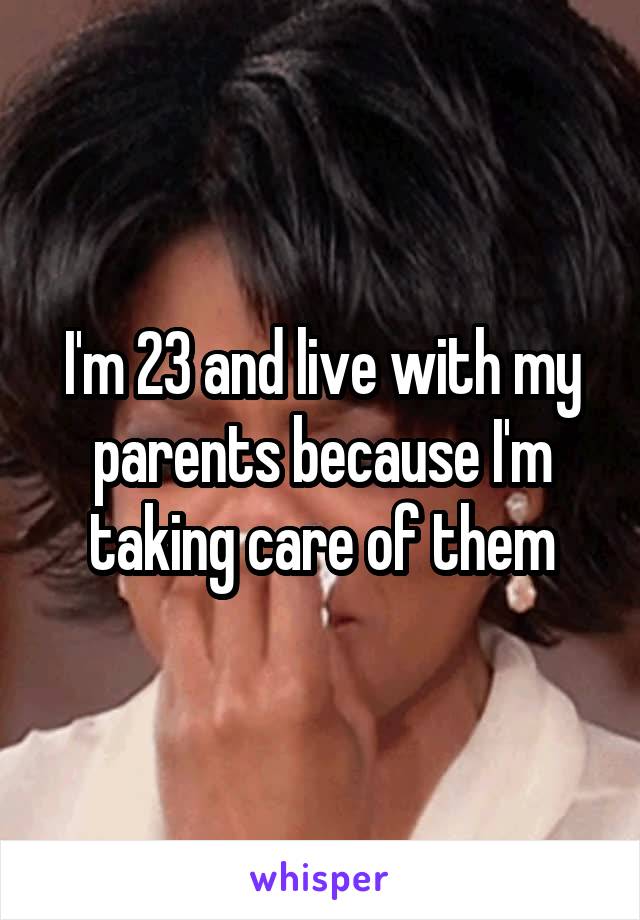 I'm 23 and live with my parents because I'm taking care of them