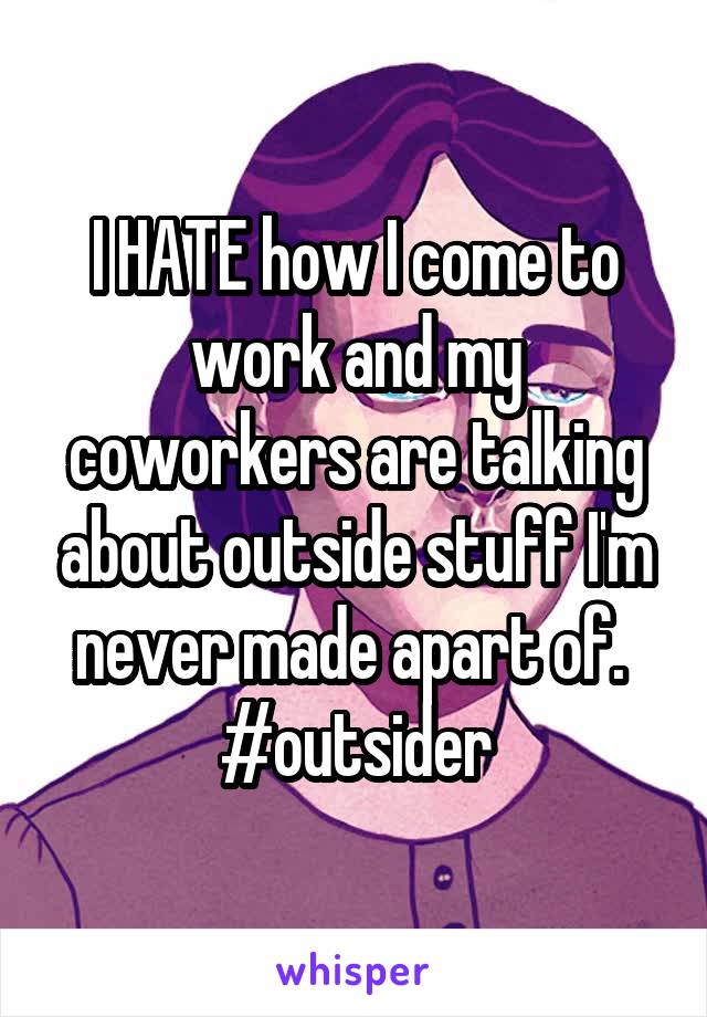 I HATE how I come to work and my coworkers are talking about outside stuff I'm never made apart of.  #outsider