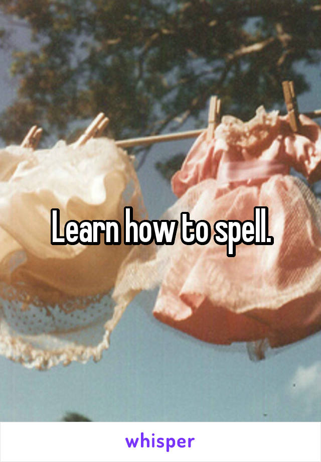 Learn how to spell.