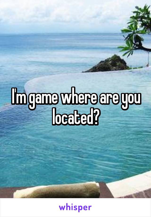 I'm game where are you located?