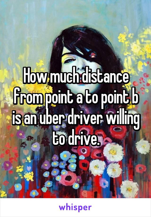 How much distance from point a to point b is an uber driver willing to drive.