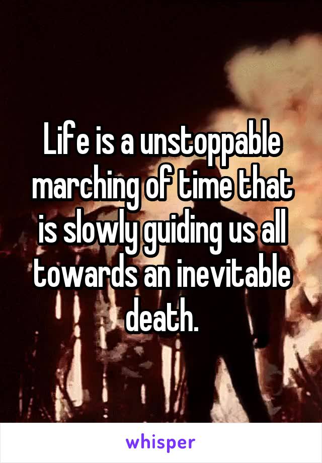 Life is a unstoppable marching of time that is slowly guiding us all towards an inevitable death.