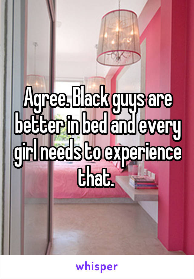 Agree. Black guys are better in bed and every girl needs to experience that. 
