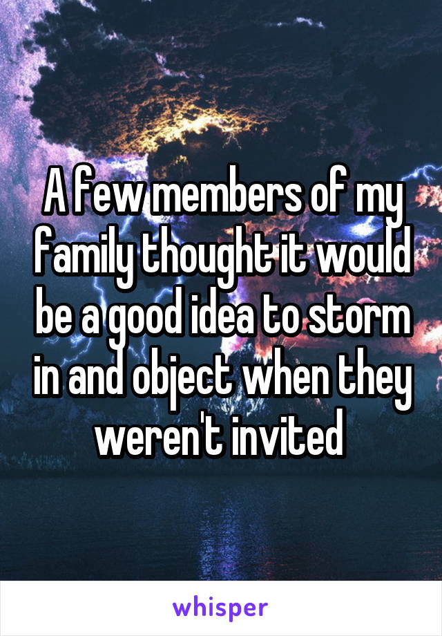 A few members of my family thought it would be a good idea to storm in and object when they weren't invited 