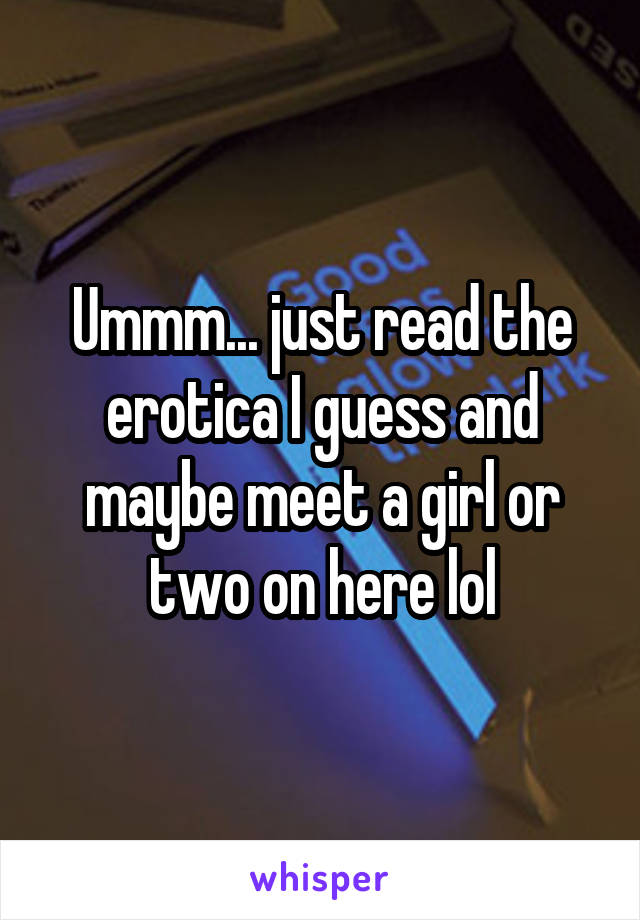 Ummm... just read the erotica I guess and maybe meet a girl or two on here lol