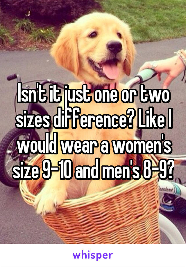 Isn't it just one or two sizes difference? Like I would wear a women's size 9-10 and men's 8-9?