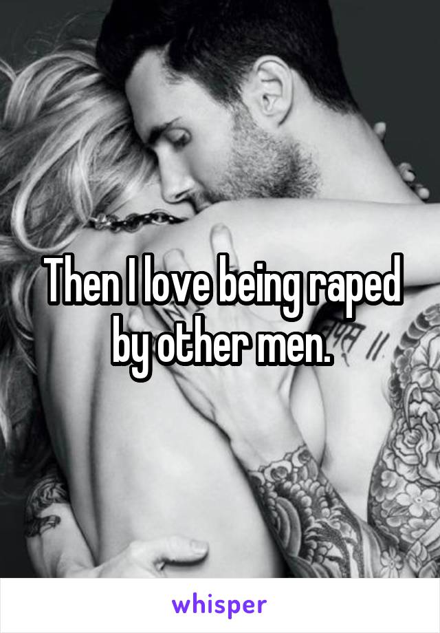Then I love being raped by other men.