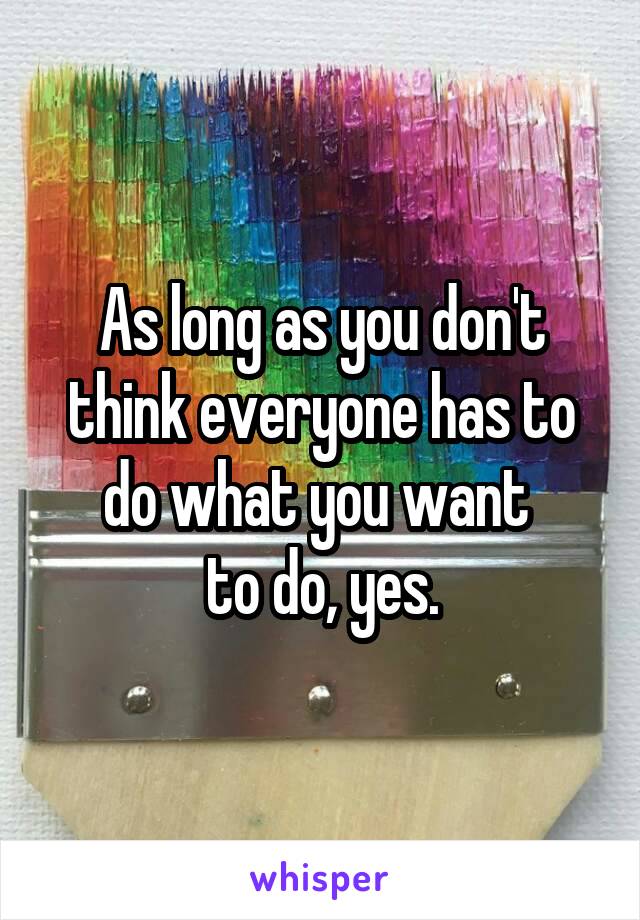 As long as you don't think everyone has to do what you want 
to do, yes.