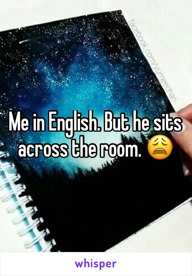 Me in English. But he sits across the room. 😩
