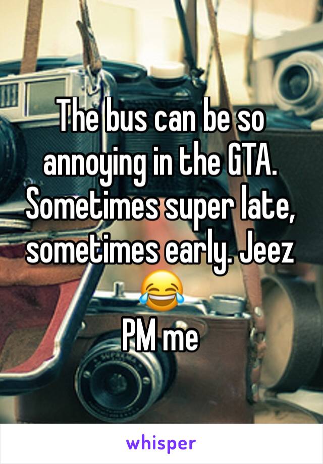 The bus can be so annoying in the GTA. Sometimes super late, sometimes early. Jeez 😂
PM me