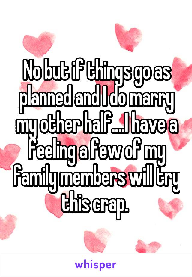 No but if things go as planned and I do marry my other half....I have a feeling a few of my family members will try this crap. 