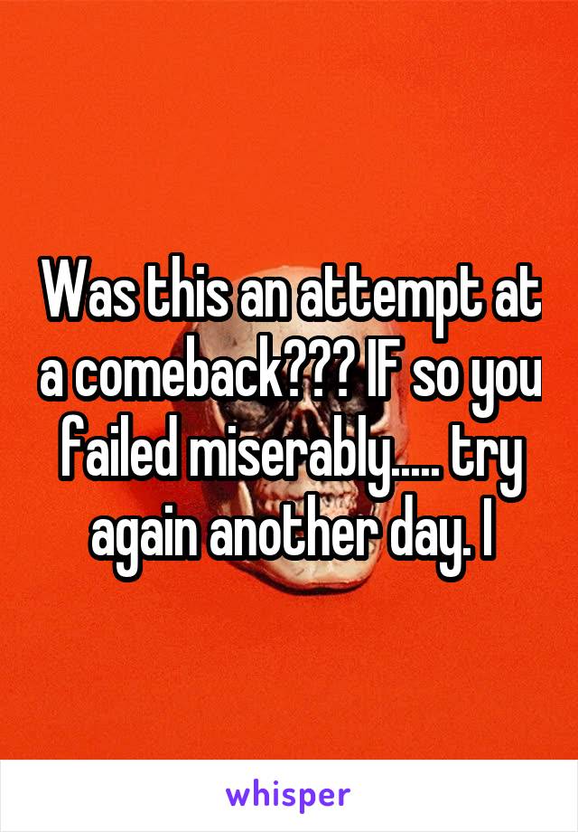 Was this an attempt at a comeback??? IF so you failed miserably..... try again another day. I