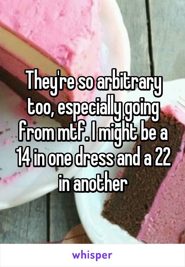 They're so arbitrary too, especially going from mtf. I might be a 14 in one dress and a 22 in another