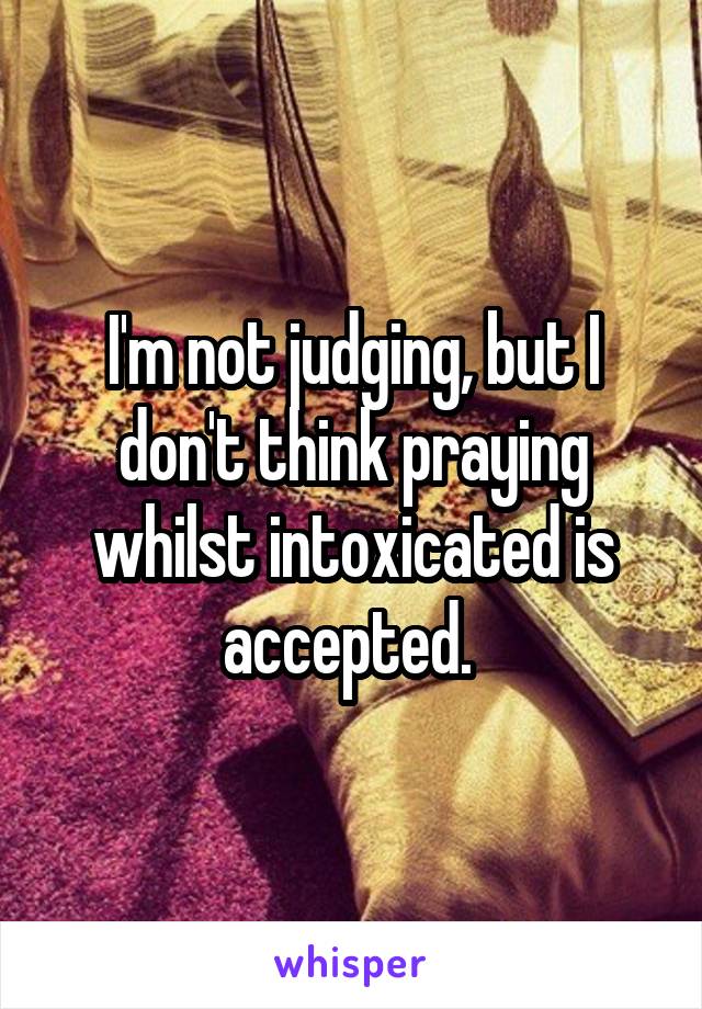 I'm not judging, but I don't think praying whilst intoxicated is accepted. 