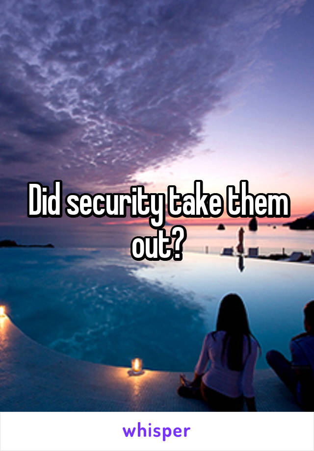 Did security take them out?