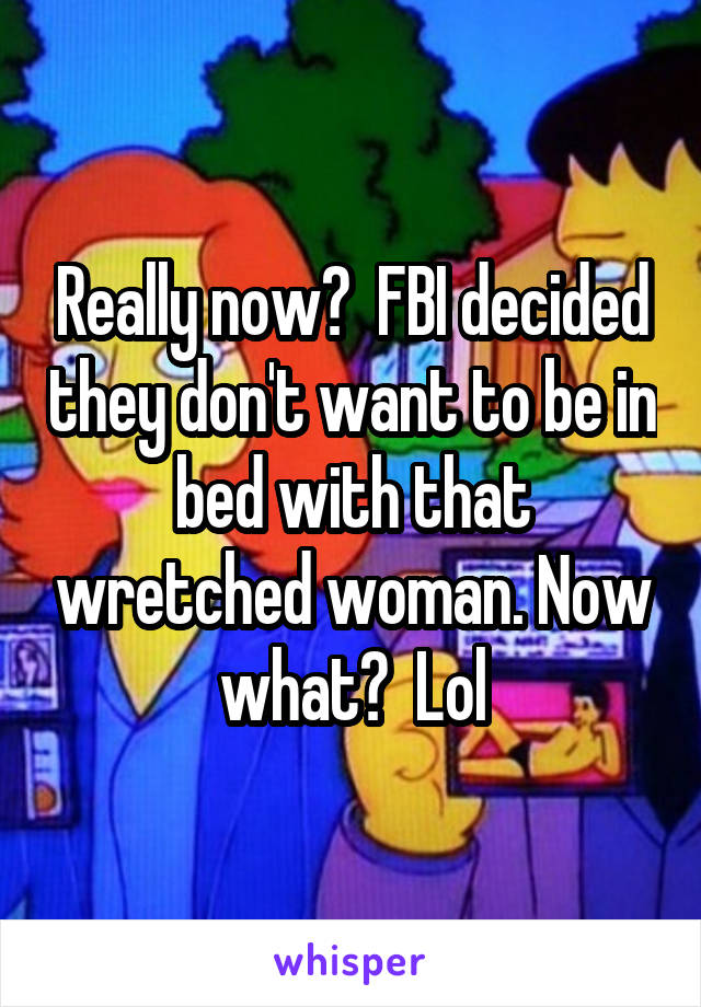 Really now?  FBI decided they don't want to be in bed with that wretched woman. Now what?  Lol