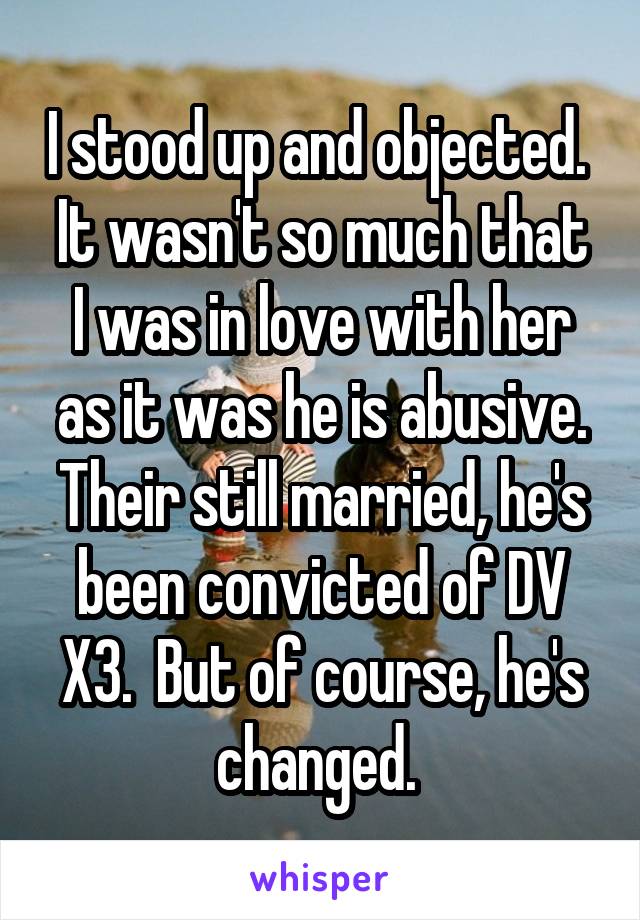 I stood up and objected. 
It wasn't so much that I was in love with her as it was he is abusive. Their still married, he's been convicted of DV X3.  But of course, he's changed. 