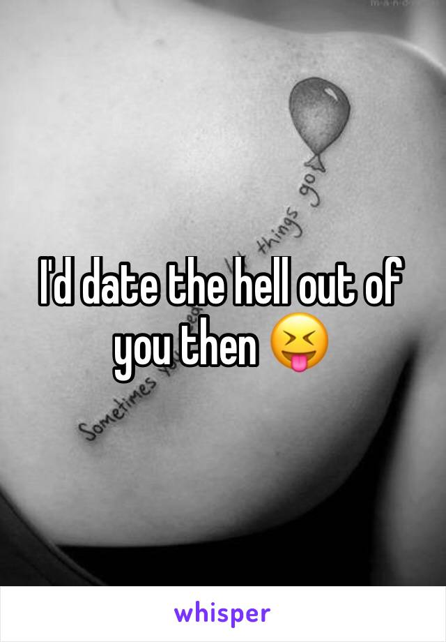 I'd date the hell out of you then 😝