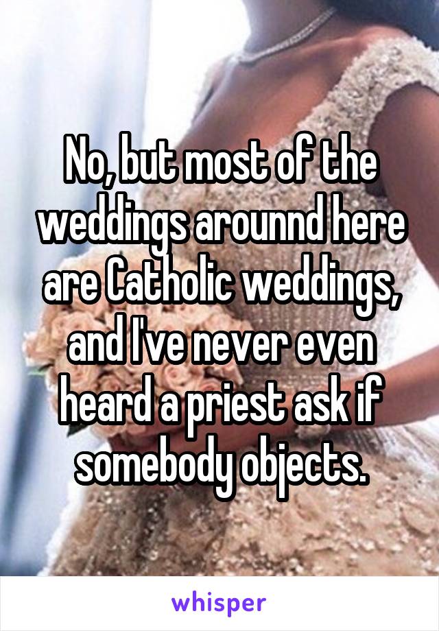 No, but most of the weddings arounnd here are Catholic weddings, and I've never even heard a priest ask if somebody objects.