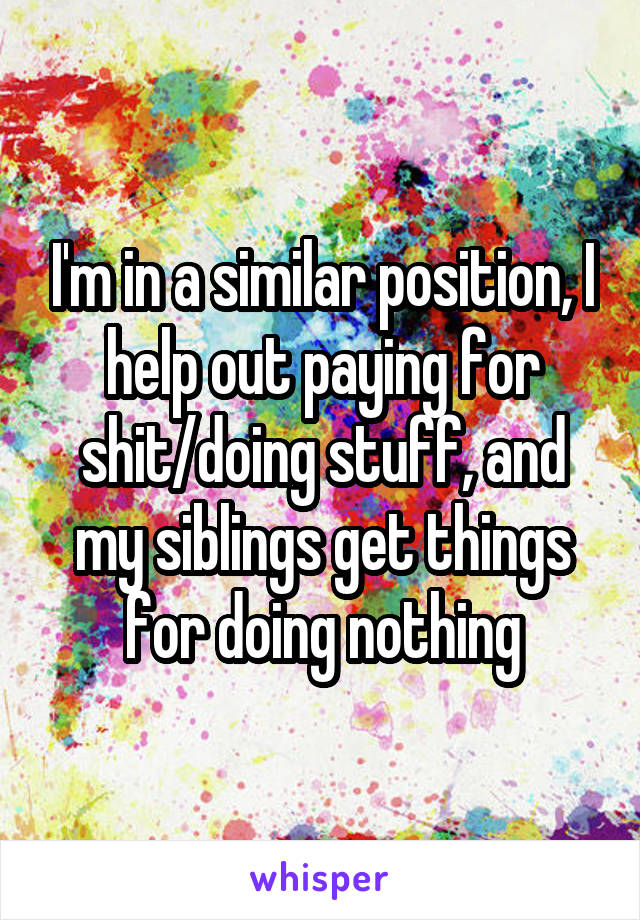 I'm in a similar position, I help out paying for shit/doing stuff, and my siblings get things for doing nothing