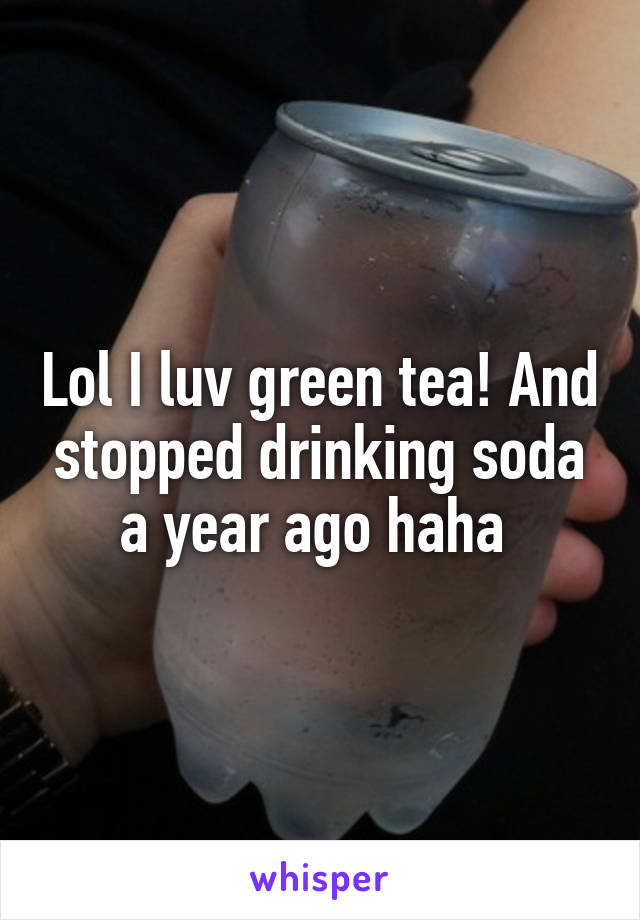 Lol I luv green tea! And stopped drinking soda a year ago haha 