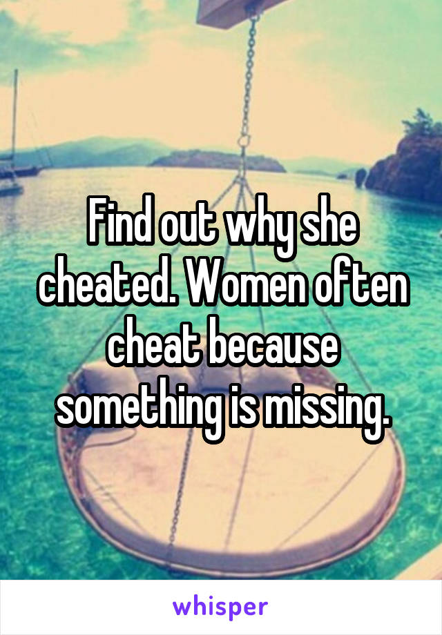 Find out why she cheated. Women often cheat because something is missing.
