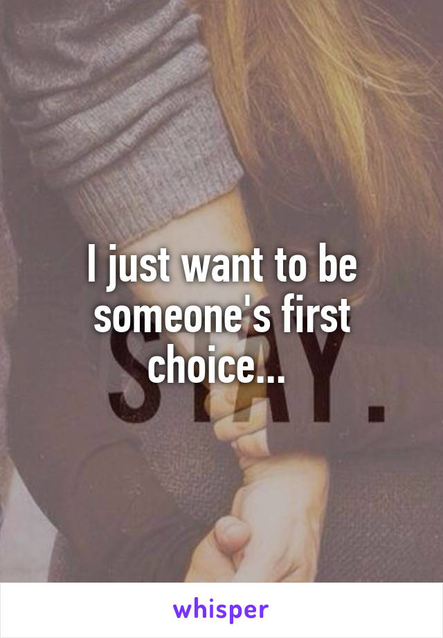 I just want to be someone's first choice... 