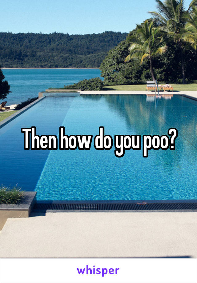Then how do you poo?