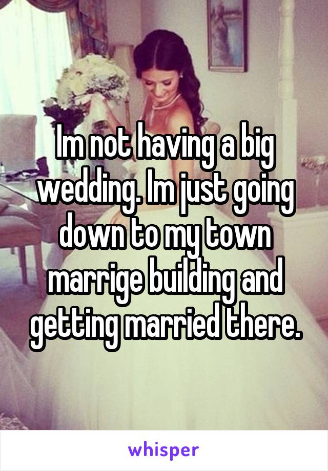Im not having a big wedding. Im just going down to my town marrige building and getting married there.