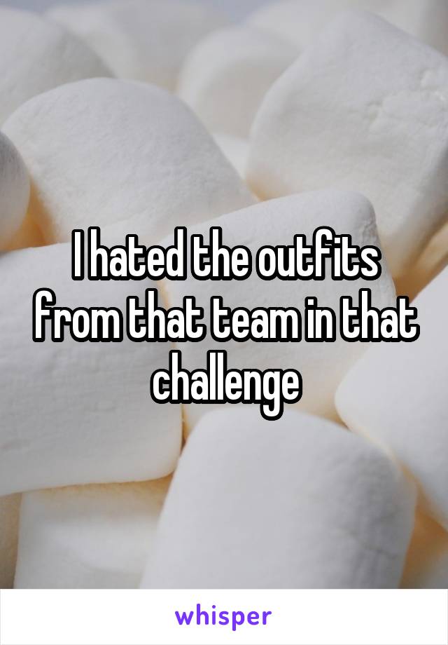 I hated the outfits from that team in that challenge