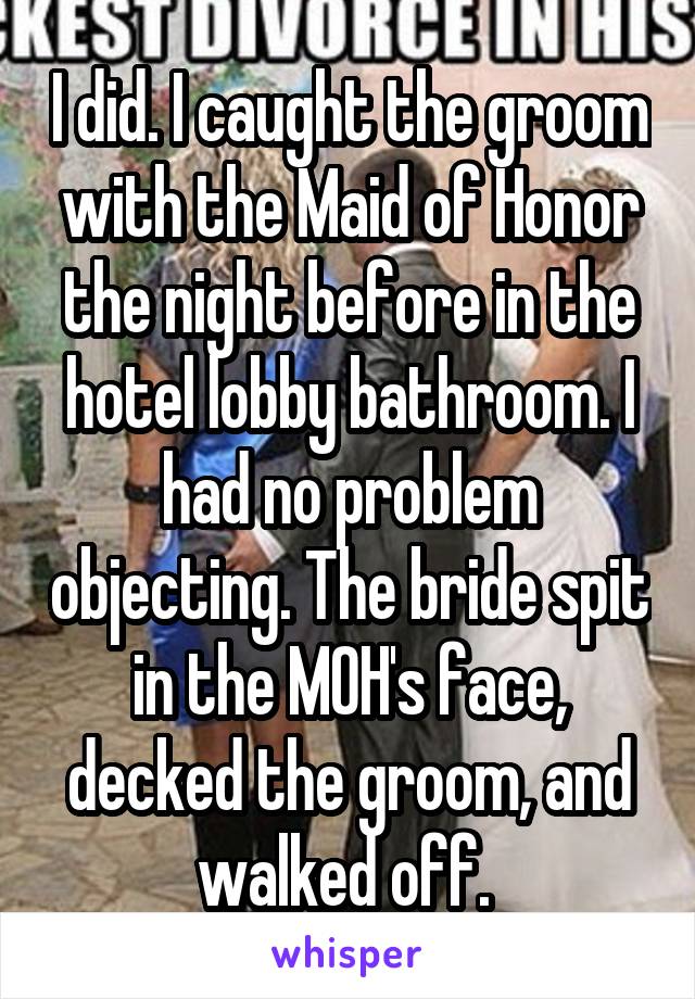 I did. I caught the groom with the Maid of Honor the night before in the hotel lobby bathroom. I had no problem objecting. The bride spit in the MOH's face, decked the groom, and walked off. 