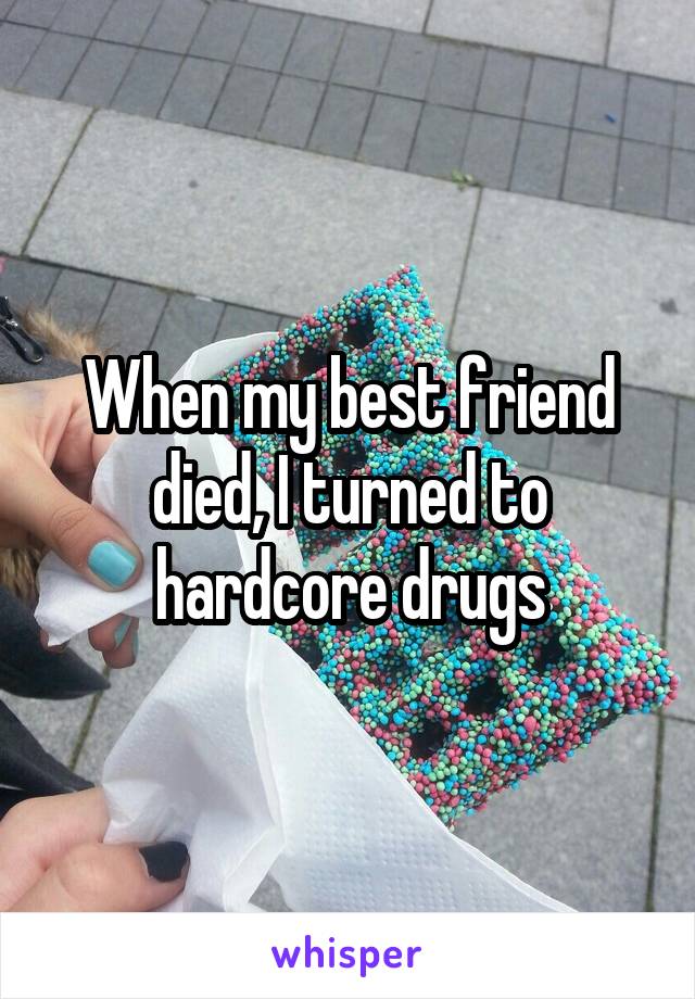 When my best friend died, I turned to hardcore drugs