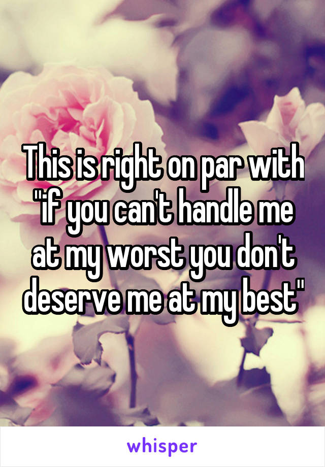 This is right on par with "if you can't handle me at my worst you don't deserve me at my best"