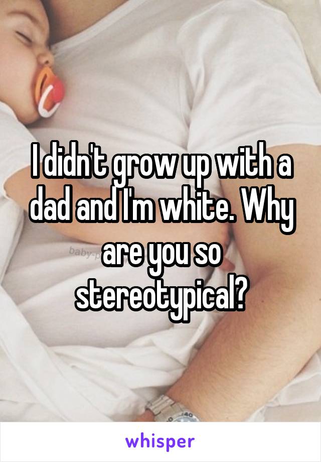 I didn't grow up with a dad and I'm white. Why are you so stereotypical?